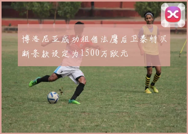 博洛尼亚成功租借法鹰后卫泰特买断条款设定为1500万欧元